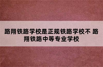 路翔铁路学校是正规铁路学校不 路翔铁路中等专业学校